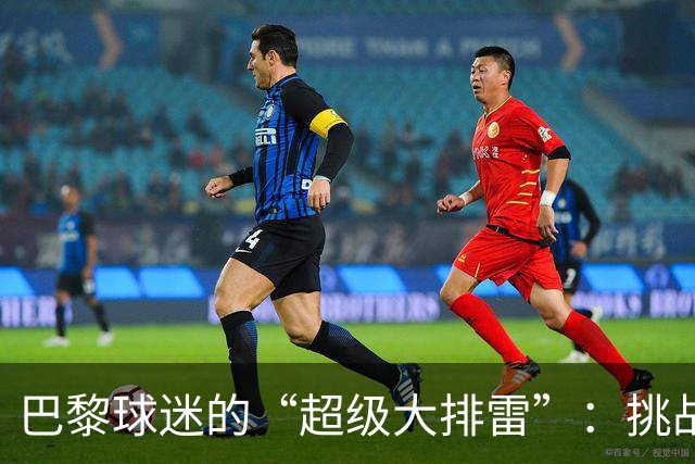 巴黎球迷的“超级大排雷”：挑战禁令勇闯马赛！