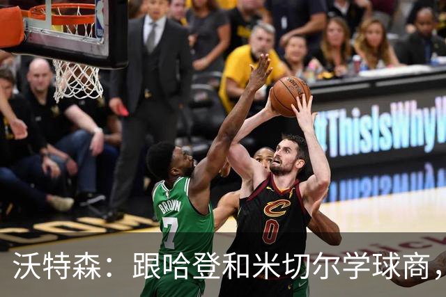 沃特森：跟哈登和米切尔学球商，真是太过瘾了！