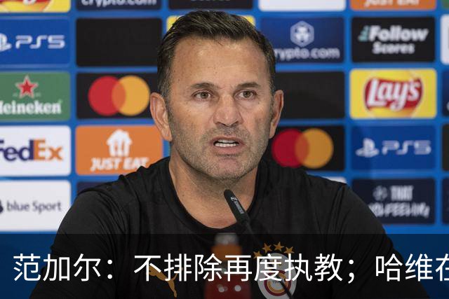范加尔：不排除再度执教；哈维在执教层面上不算我的弟子